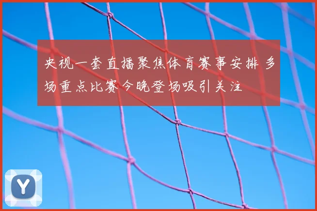 央视一套直播聚焦体育赛事安排 多场重点比赛今晚登场吸引关注