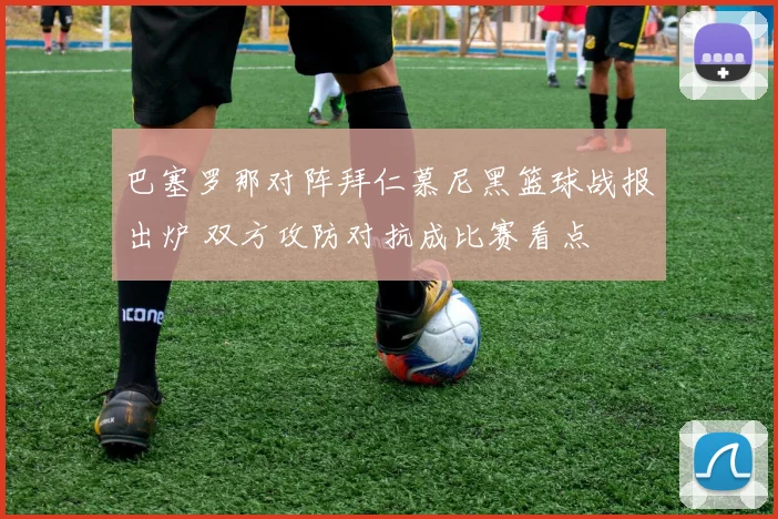 巴塞罗那对阵拜仁慕尼黑篮球战报出炉 双方攻防对抗成比赛看点