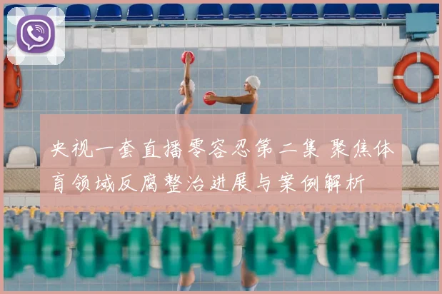 央视一套直播零容忍第二集 聚焦体育领域反腐整治进展与案例解析
