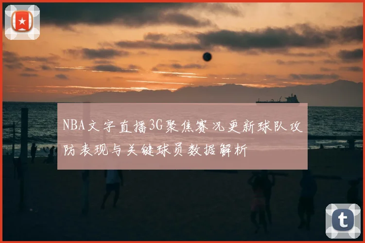 NBA文字直播3G聚焦赛况更新球队攻防表现与关键球员数据解析