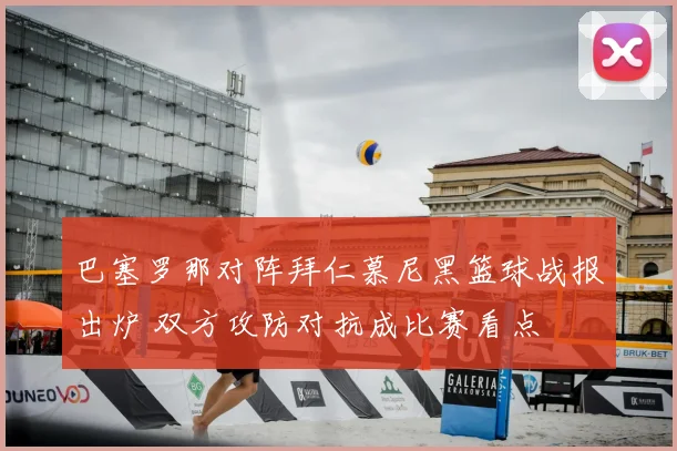 巴塞罗那对阵拜仁慕尼黑篮球战报出炉 双方攻防对抗成比赛看点